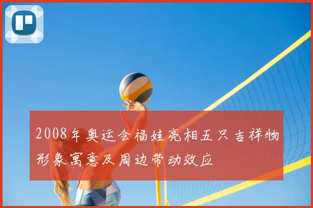 2008年奥运会福娃亮相五只吉祥物形象寓意及周边带动效应