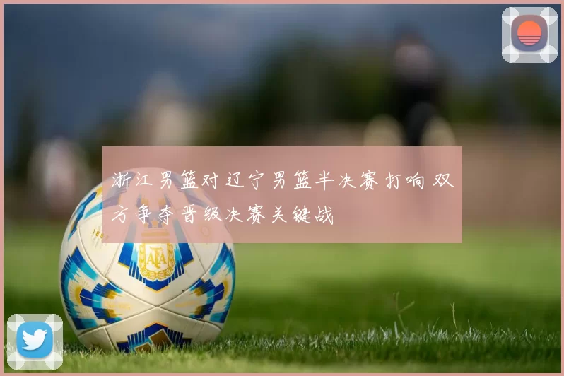 浙江男篮对辽宁男篮半决赛打响 双方争夺晋级决赛关键战