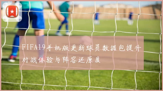 FIFA19手机版更新球员数据包提升对战体验与阵容还原度