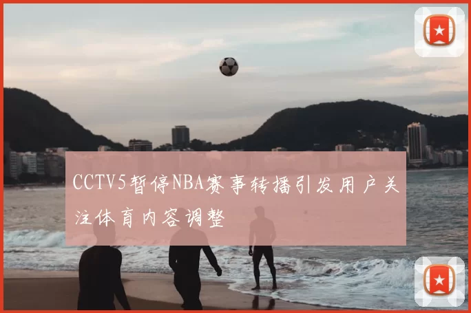 CCTV5暂停NBA赛事转播引发用户关注体育内容调整