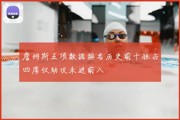 詹姆斯五项数据排名历史前十独占四席仅助攻未进前八