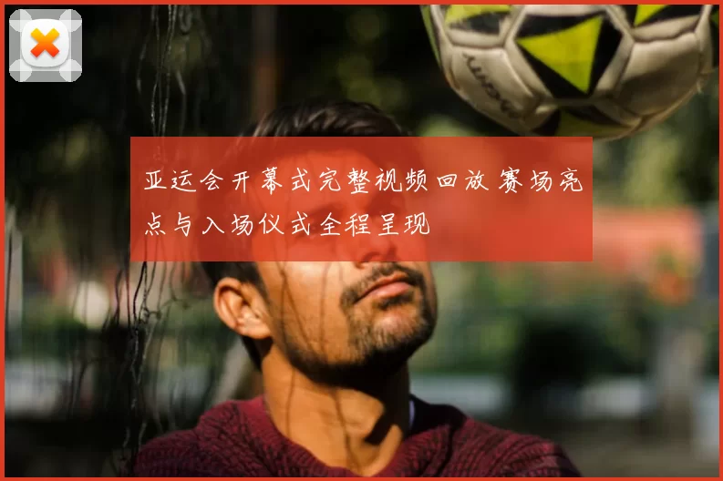 亚运会开幕式完整视频回放 赛场亮点与入场仪式全程呈现