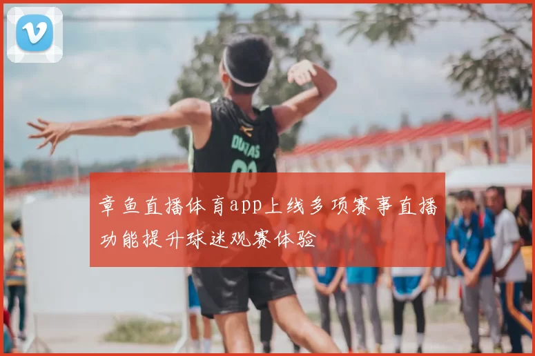 章鱼直播体育app上线多项赛事直播功能提升球迷观赛体验