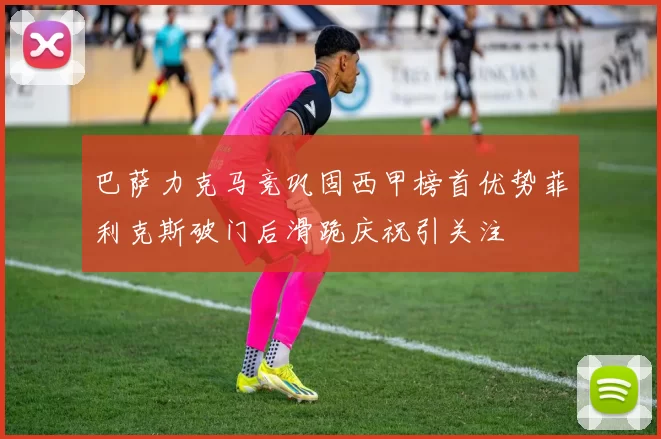 巴萨力克马竞巩固西甲榜首优势菲利克斯破门后滑跪庆祝引关注