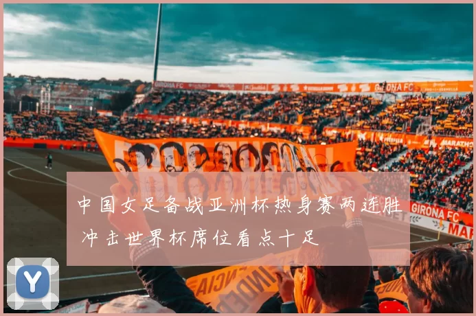 中国女足备战亚洲杯热身赛两连胜 冲击世界杯席位看点十足
