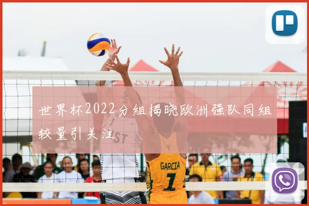 世界杯2022分组揭晓欧洲强队同组较量引关注