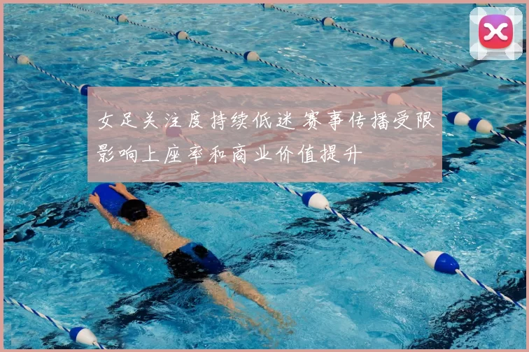 女足关注度持续低迷 赛事传播受限影响上座率和商业价值提升