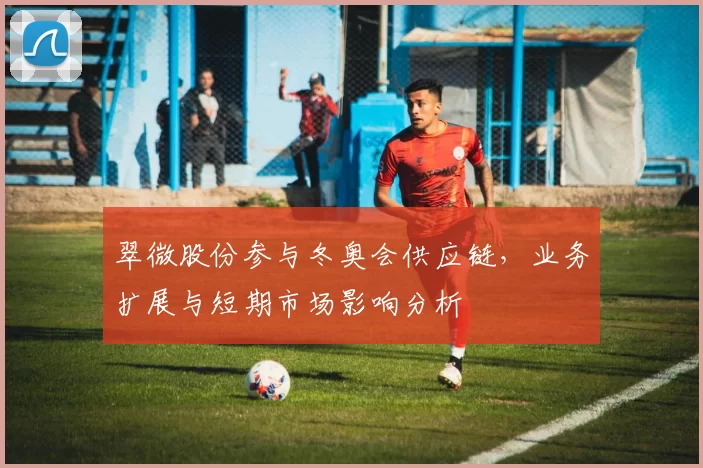 翠微股份参与冬奥会供应链，业务扩展与短期市场影响分析