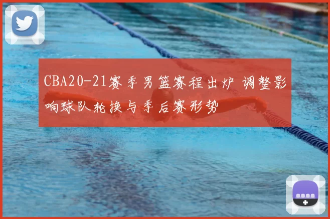 CBA20-21赛季男篮赛程出炉 调整影响球队轮换与季后赛形势