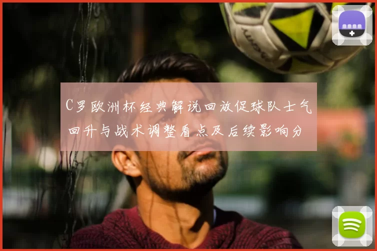 C罗欧洲杯经典解说回放促球队士气回升与战术调整看点及后续影响分析
