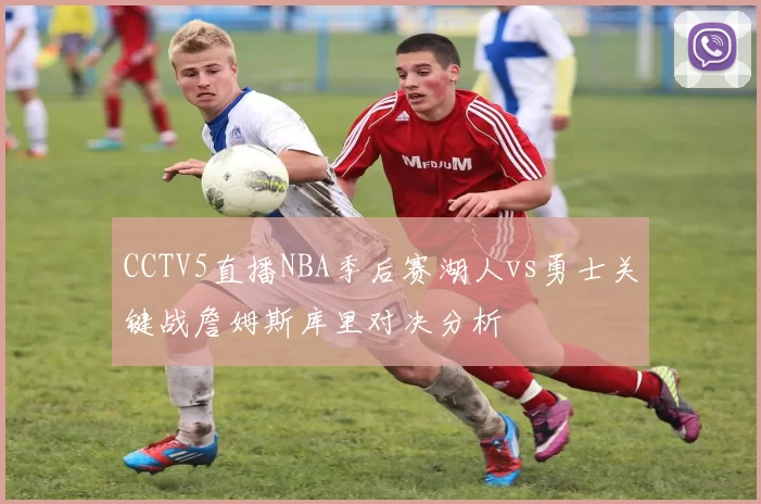 CCTV5直播NBA季后赛湖人vs勇士关键战詹姆斯库里对决分析