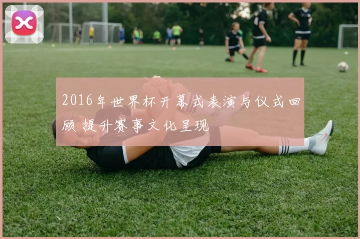 2016年世界杯开幕式表演与仪式回顾 提升赛事文化呈现