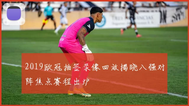 2019欧冠抽签录像回放揭晓八强对阵焦点赛程出炉