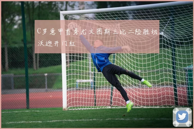 C罗意甲首秀尤文图斯三比二险胜切沃迎开门红