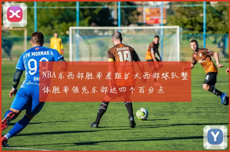 NBA东西部胜率差距扩大西部球队整体胜率领先东部达四个百分点