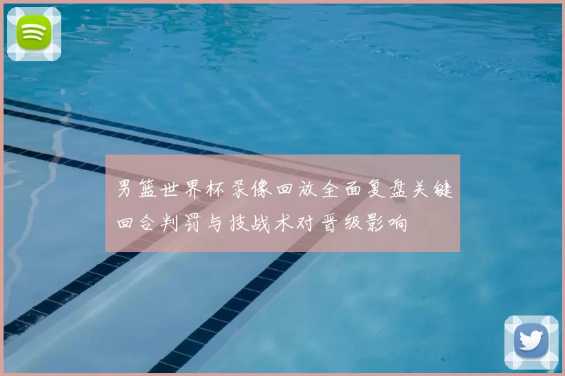 男篮世界杯录像回放全面复盘关键回合判罚与技战术对晋级影响
