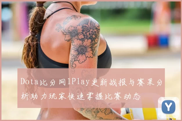Dota比分网1Play更新战报与赛果分析助力玩家快速掌握比赛动态