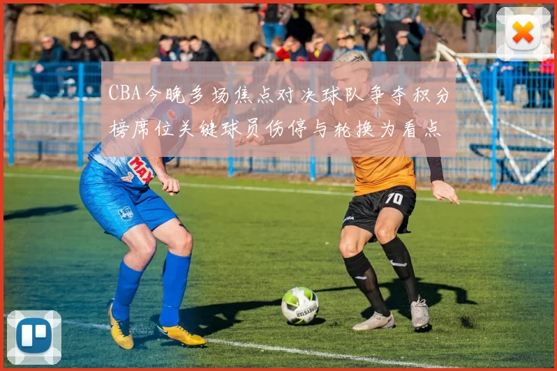 CBA今晚多场焦点对决球队争夺积分榜席位关键球员伤停与轮换为看点