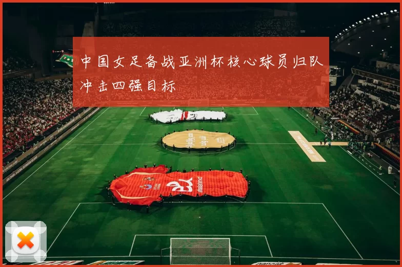 中国女足备战亚洲杯核心球员归队冲击四强目标