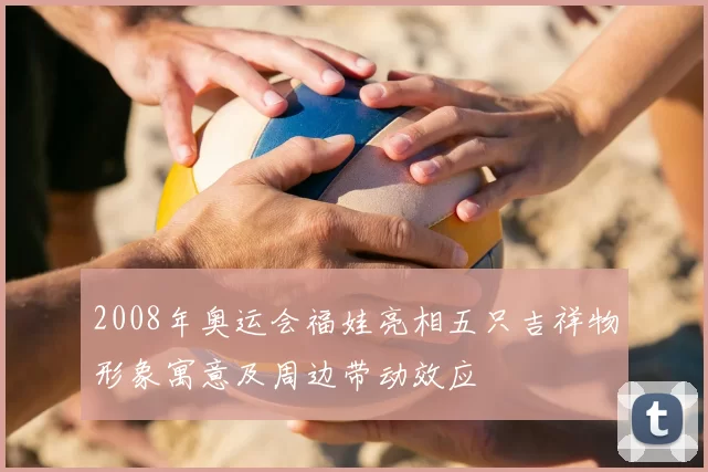 2008年奥运会福娃亮相五只吉祥物形象寓意及周边带动效应