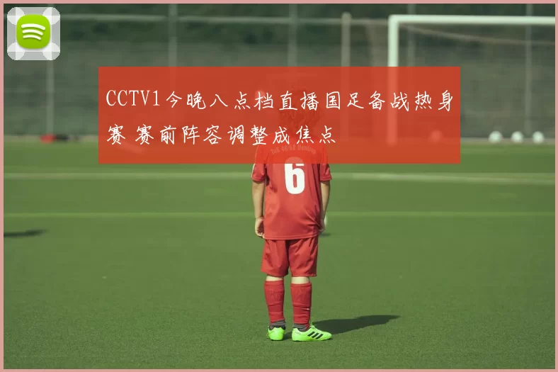 CCTV1今晚八点档直播国足备战热身赛 赛前阵容调整成焦点
