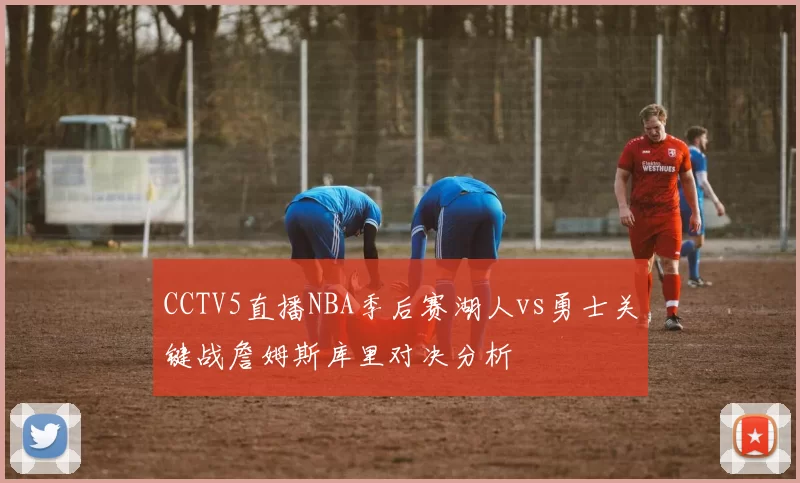 CCTV5直播NBA季后赛湖人vs勇士关键战詹姆斯库里对决分析