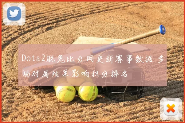 Dota2脱兔比分网更新赛事数据 多场对局结果影响积分排名