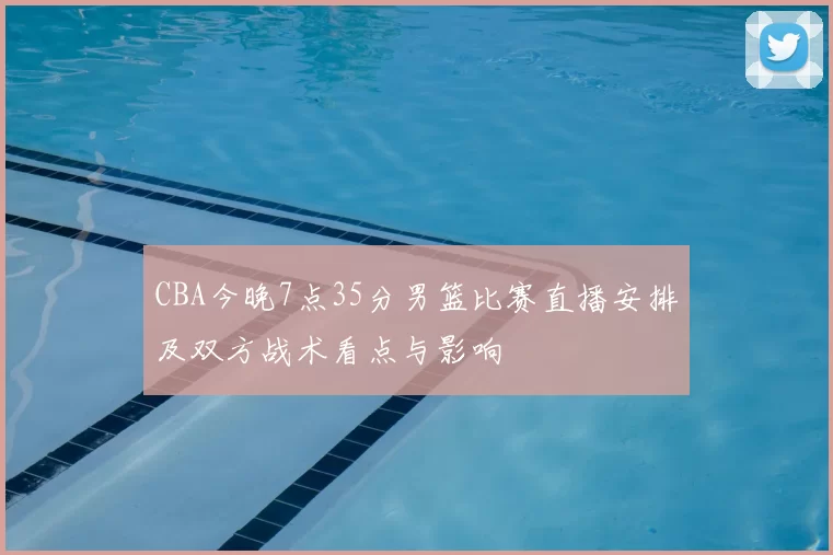 CBA今晚7点35分男篮比赛直播安排及双方战术看点与影响