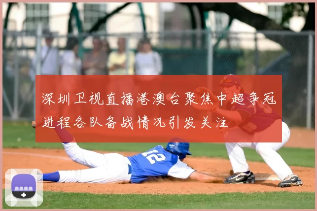 深圳卫视直播港澳台聚焦中超争冠进程各队备战情况引发关注
