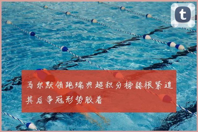 马尔默领跑瑞典超积分榜赫根紧追其后争冠形势胶着