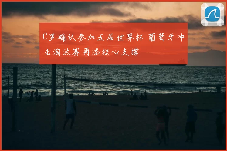 C罗确认参加五届世界杯 葡萄牙冲击淘汰赛再添核心支撑