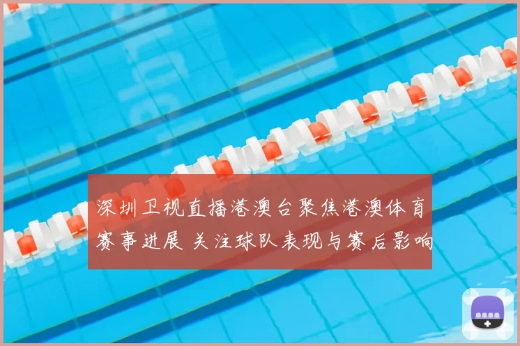 深圳卫视直播港澳台聚焦港澳体育赛事进展 关注球队表现与赛后影响