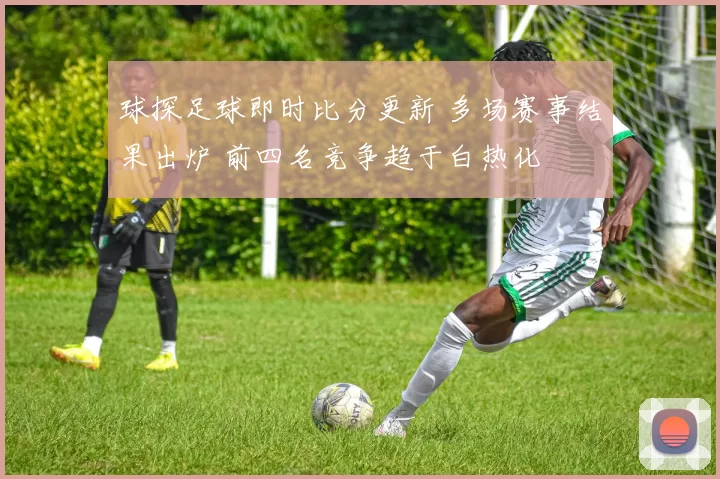 球探足球即时比分更新 多场赛事结果出炉 前四名竞争趋于白热化