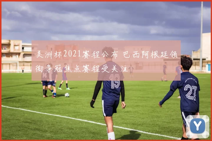 美洲杯2021赛程公布 巴西阿根廷领衔争冠焦点赛程受关注