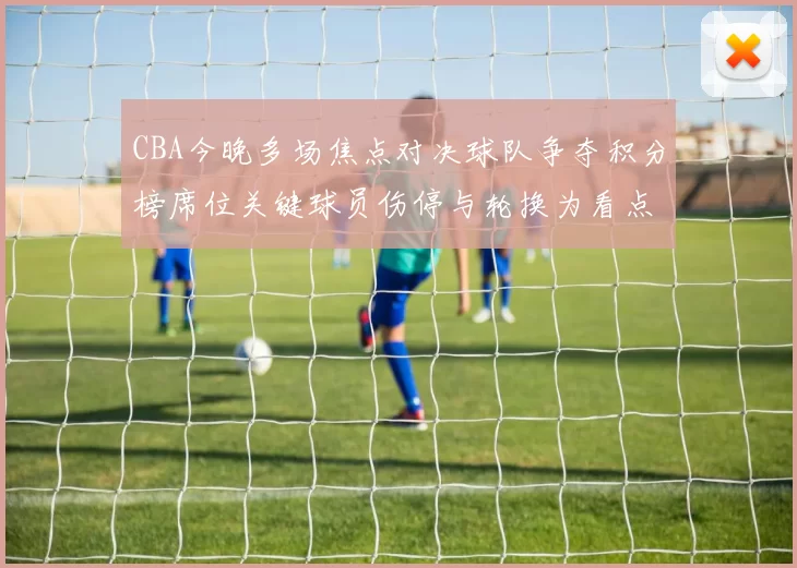 CBA今晚多场焦点对决球队争夺积分榜席位关键球员伤停与轮换为看点