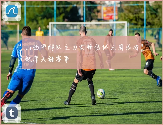 山西甲醇队主力前锋伤停三周或将缺席关键赛事