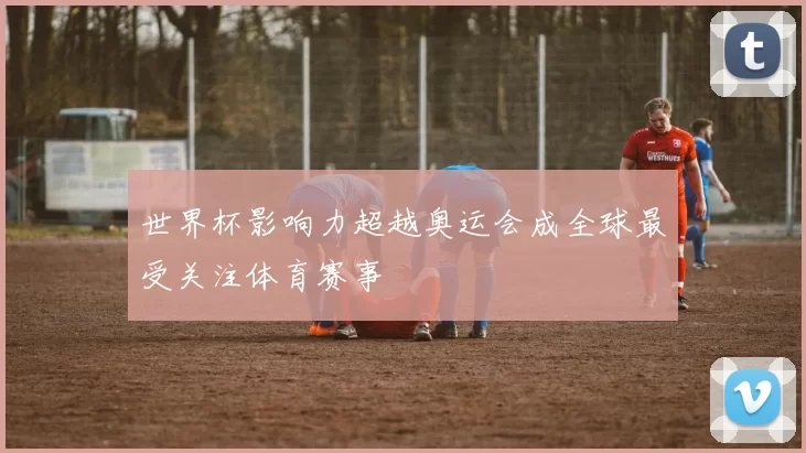 世界杯影响力超越奥运会成全球最受关注体育赛事