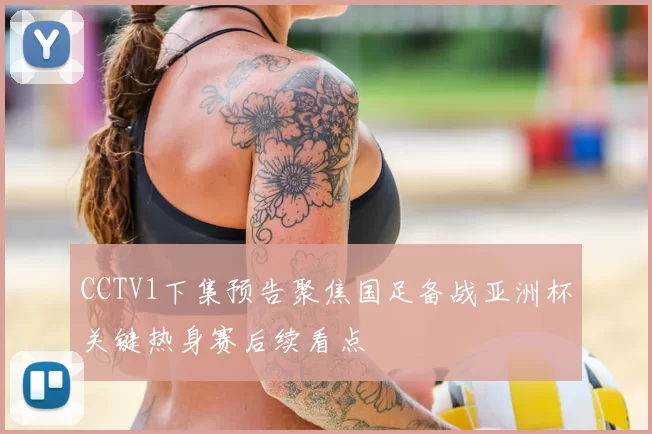 CCTV1下集预告聚焦国足备战亚洲杯关键热身赛后续看点