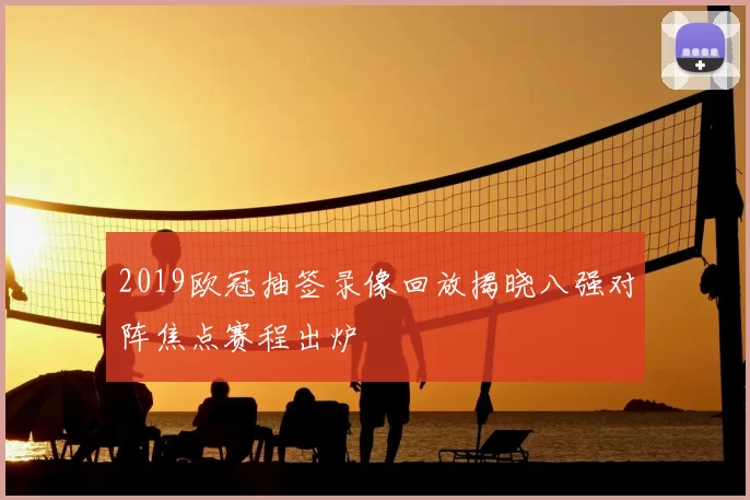2019欧冠抽签录像回放揭晓八强对阵焦点赛程出炉