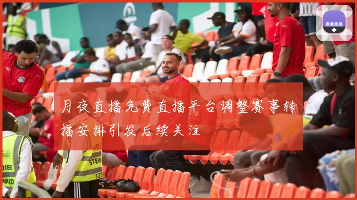 月夜直播免费直播平台调整赛事转播安排引发后续关注