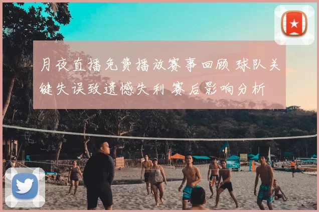 月夜直播免费播放赛事回顾 球队关键失误致遗憾失利 赛后影响分析