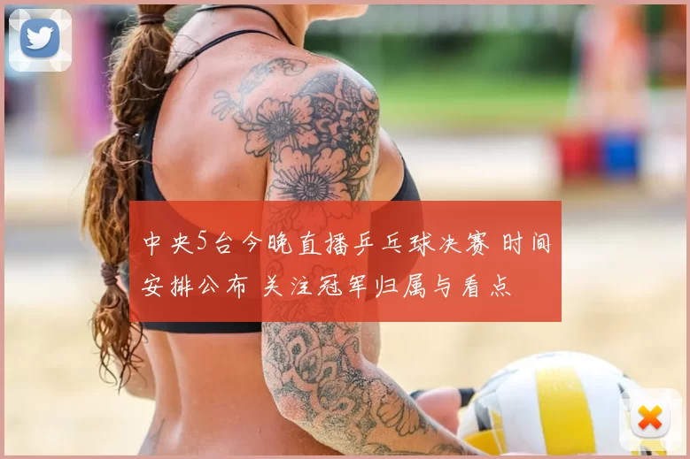 中央5台今晚直播乒乓球决赛 时间安排公布 关注冠军归属与看点