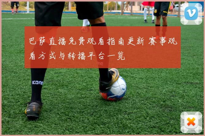 巴萨直播免费观看指南更新 赛事观看方式与转播平台一览