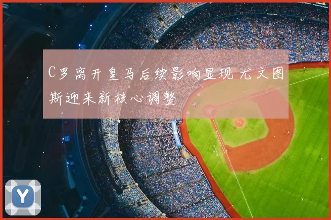 C罗离开皇马后续影响显现 尤文图斯迎来新核心调整