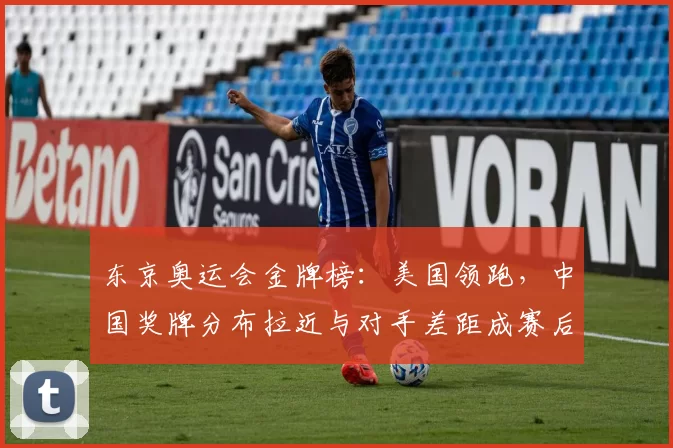 东京奥运会金牌榜：美国领跑，中国奖牌分布拉近与对手差距成赛后看点