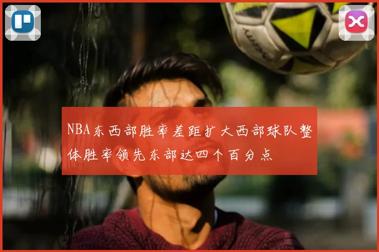 NBA东西部胜率差距扩大西部球队整体胜率领先东部达四个百分点