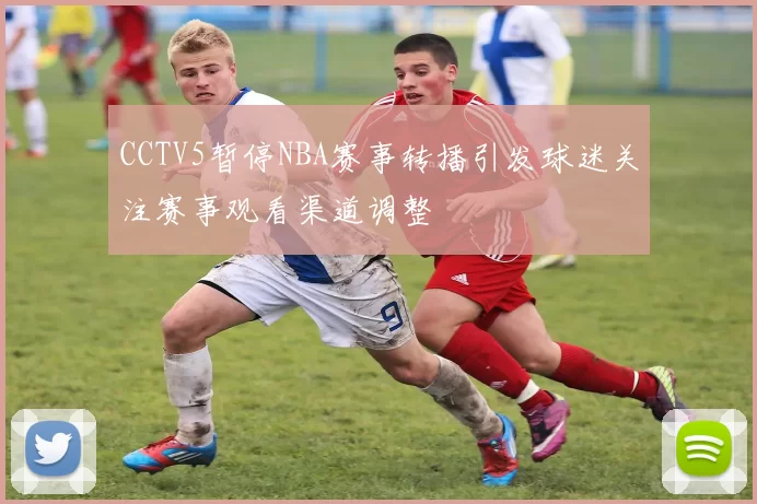 CCTV5暂停NBA赛事转播引发球迷关注赛事观看渠道调整
