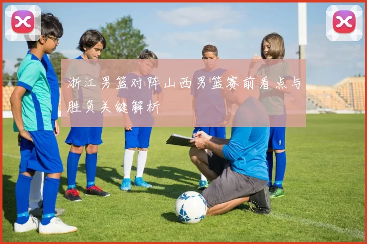 浙江男篮对阵山西男篮赛前看点与胜负关键解析
