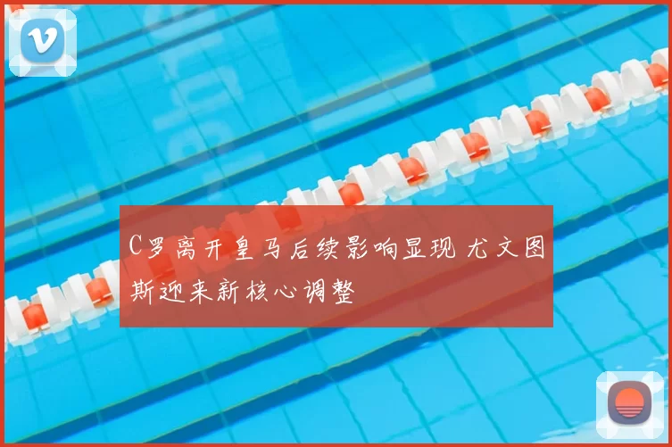 C罗离开皇马后续影响显现 尤文图斯迎来新核心调整