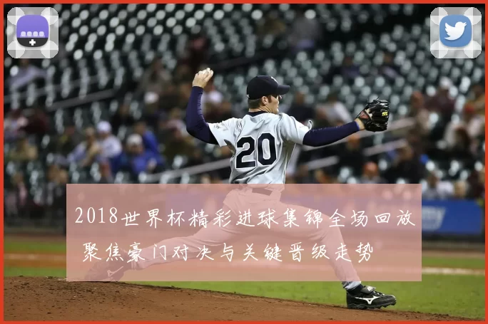 2018世界杯精彩进球集锦全场回放 聚焦豪门对决与关键晋级走势